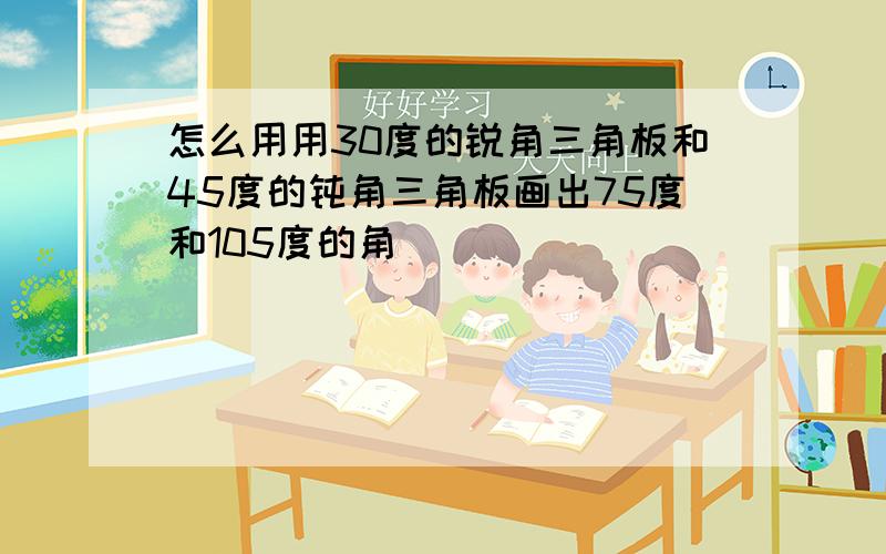 怎么用用30度的锐角三角板和45度的钝角三角板画出75度和105度的角