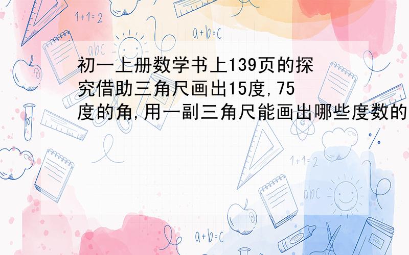 初一上册数学书上139页的探究借助三角尺画出15度,75度的角,用一副三角尺能画出哪些度数的角?.