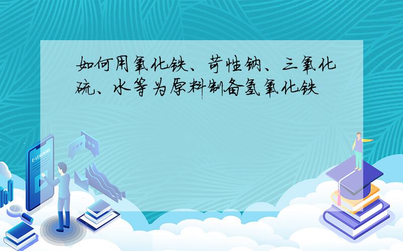 如何用氧化铁、苛性钠、三氧化硫、水等为原料制备氢氧化铁