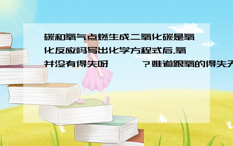 碳和氧气点燃生成二氧化碳是氧化反应吗写出化学方程式后，氧并没有得失呀、、、？难道跟氧的得失无关吗？