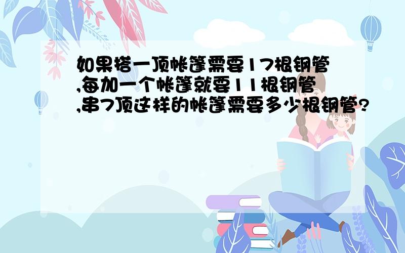 如果搭一顶帐篷需要17根钢管,每加一个帐篷就要11根钢管,串7顶这样的帐篷需要多少根钢管?