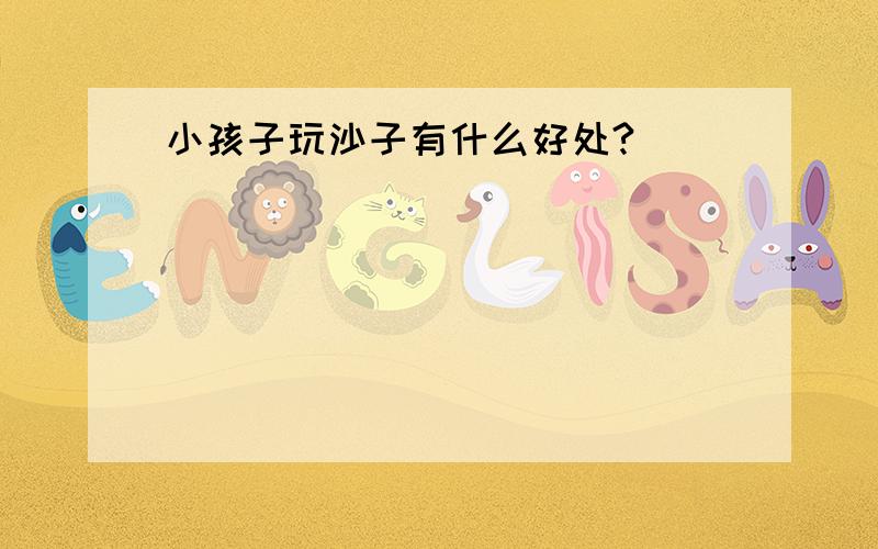 小孩子玩沙子有什么好处?