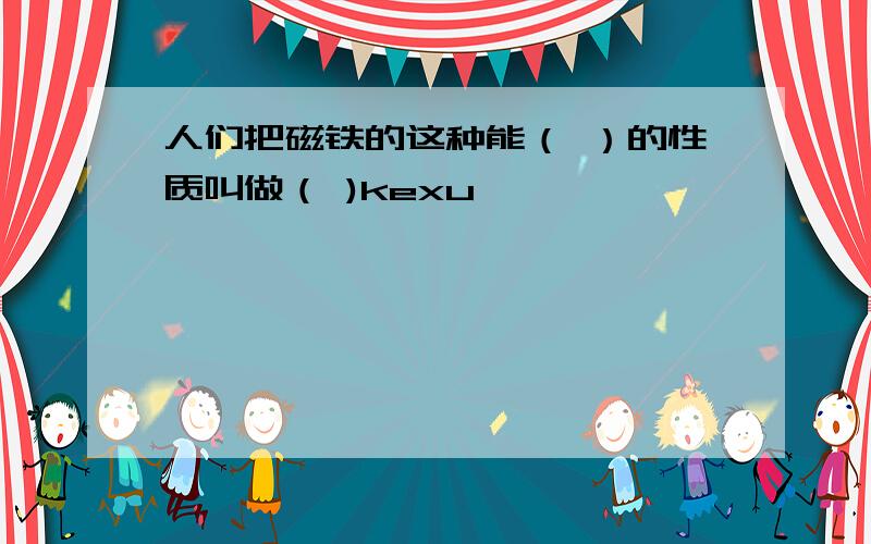 人们把磁铁的这种能（ ）的性质叫做（ )kexu