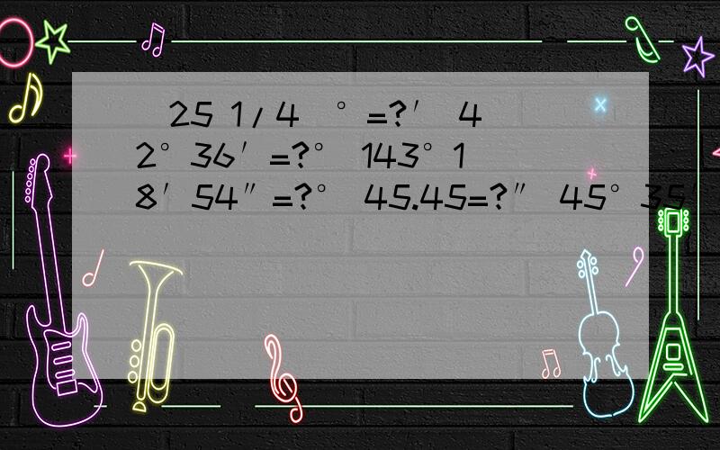 (25 1/4)°=?′ 42°36′=?° 143°18′54″=?° 45.45=?″ 45°35′+65°47′12″=?165°-（38°27′