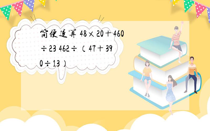 简便运算 48×20＋460÷23 462÷（47＋390÷13）