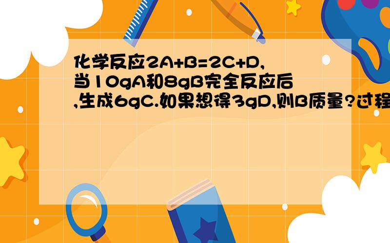 化学反应2A+B=2C+D,当10gA和8gB完全反应后,生成6gC.如果想得3gD,则B质量?过程~~~~~~