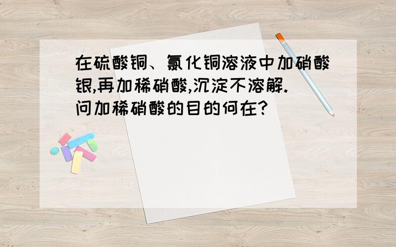 在硫酸铜、氯化铜溶液中加硝酸银,再加稀硝酸,沉淀不溶解.问加稀硝酸的目的何在?