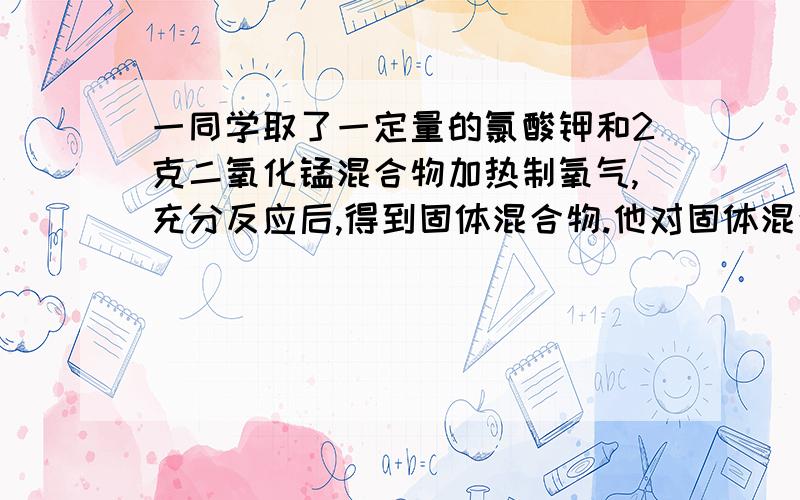 一同学取了一定量的氯酸钾和2克二氧化锰混合物加热制氧气,充分反应后,得到固体混合物.他对固体混合物进行如下探究,将固体混合物与水混合,然后向混合物中滴加硝酸银溶液,问滴加硝酸银