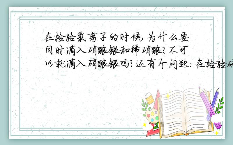 在检验氯离子的时候,为什么要同时滴入硝酸银和稀硝酸?不可以就滴入硝酸银吗?还有个问题：在检验硫酸根离子的时候,加氯化钡是吧,但在此之前为什么还要加入稀盐酸酸化呢,这是为什么?