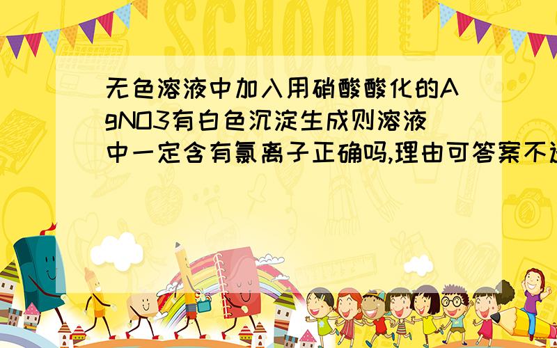 无色溶液中加入用硝酸酸化的AgNO3有白色沉淀生成则溶液中一定含有氯离子正确吗,理由可答案不选这个呀,还有一个就是说用硝酸酸化的BaCl2加入溶液中有白色沉淀生成则说明溶液中一定含有S