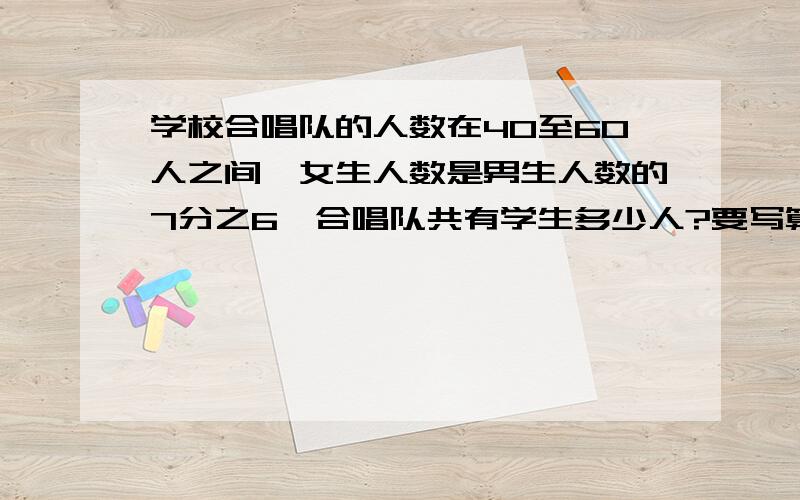 学校合唱队的人数在40至60人之间,女生人数是男生人数的7分之6,合唱队共有学生多少人?要写算式!