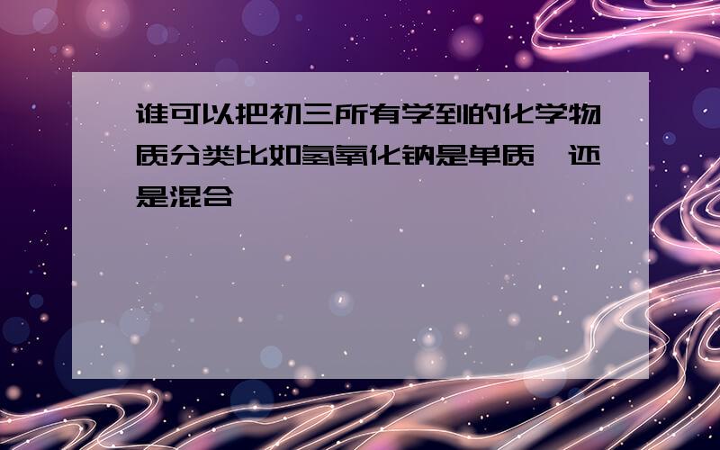 谁可以把初三所有学到的化学物质分类比如氢氧化钠是单质,还是混合