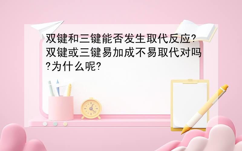 双键和三键能否发生取代反应?双键或三键易加成不易取代对吗?为什么呢?