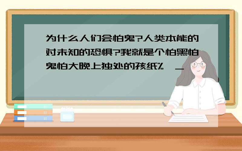 为什么人们会怕鬼?人类本能的对未知的恐惧?我就是个怕黑怕鬼怕大晚上独处的孩纸%>_