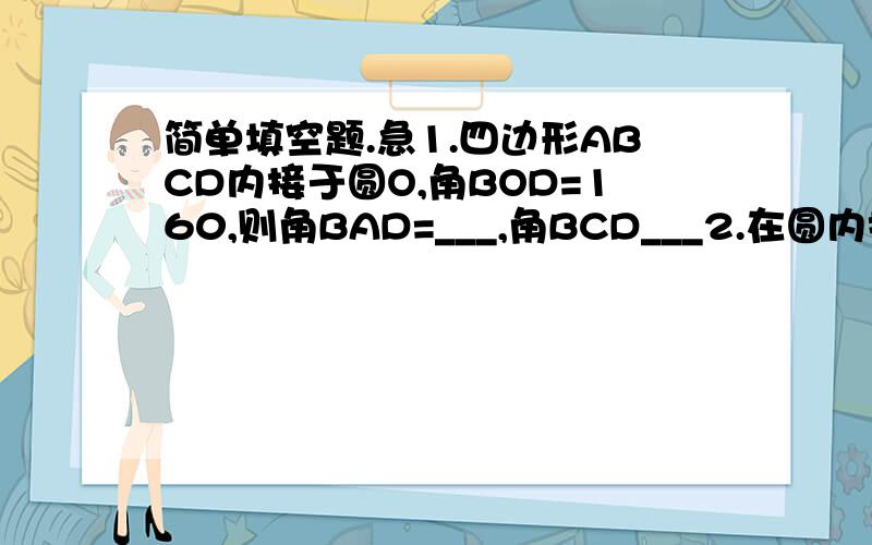 简单填空题.急1.四边形ABCD内接于圆O,角BOD=160,则角BAD=___,角BCD___2.在圆内接四边形ABCD中,角A：角B：角C=5：2：1,求角D3.圆内接四边形ABCD中,角A=85,那么角DCE等于__4.AB为⊙O的直径,AC为弦,OD‖BC交AC于