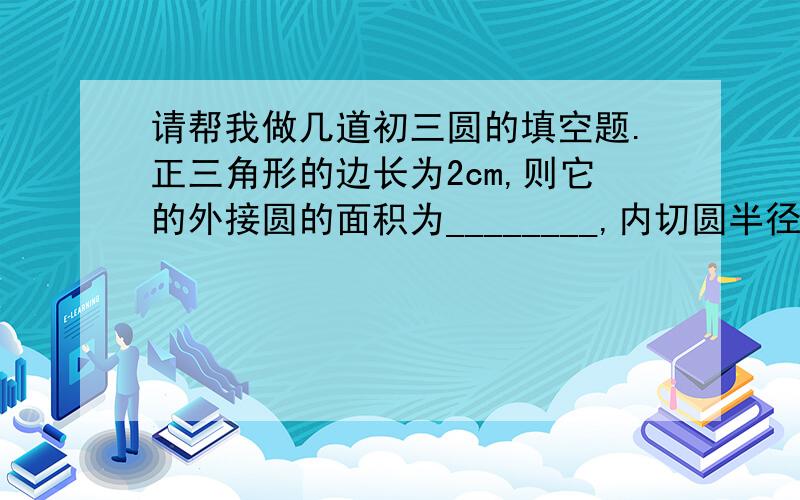 请帮我做几道初三圆的填空题.正三角形的边长为2cm,则它的外接圆的面积为________,内切圆半径是____．在半径为1的圆中,长度等于的弦所对的圆心角是________度．在下列语句中,正确的是（ ）．