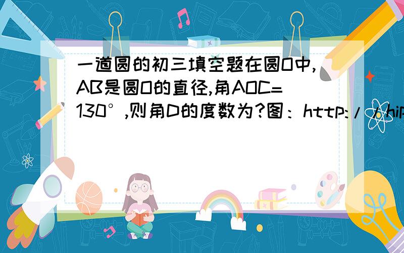 一道圆的初三填空题在圆O中,AB是圆O的直径,角AOC=130°,则角D的度数为?图：http://hiphotos.baidu.com/%B2%BB%5F%CA%C7/pic/item/0ddf4f7321007a018601b041.jpg要过程,越快越好!