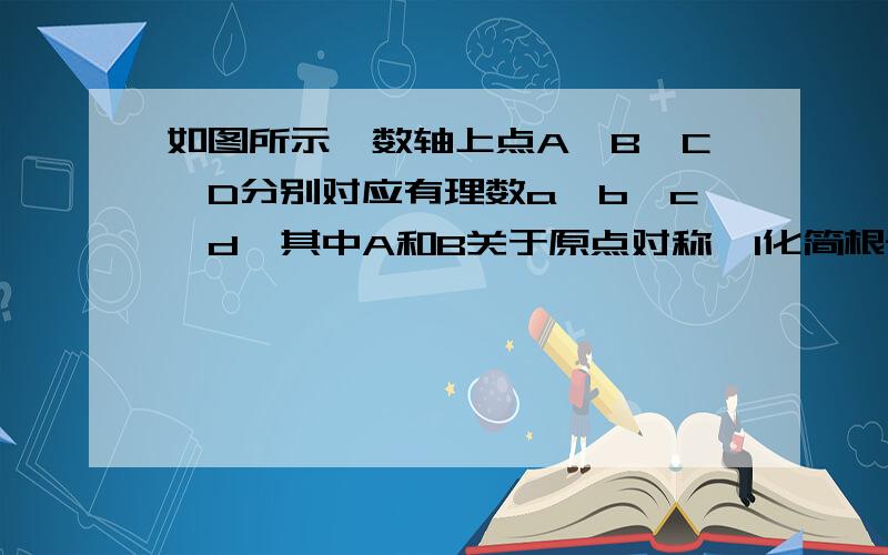 如图所示,数轴上点A,B,C,D分别对应有理数a,b,c,d,其中A和B关于原点对称,1化简根号下(-a+3b)b^21化简根号下(-a+3b)b^22.求值3a+2c+d+2 绝对值c-d+根号下（b-d)^2