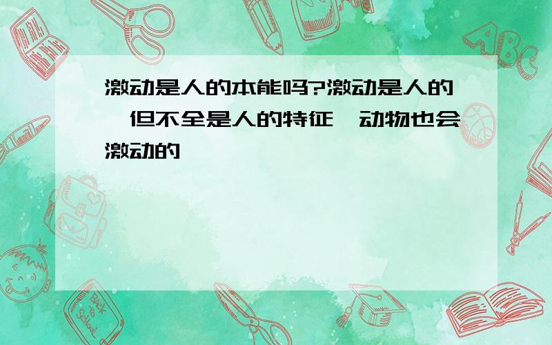 激动是人的本能吗?激动是人的,但不全是人的特征,动物也会激动的