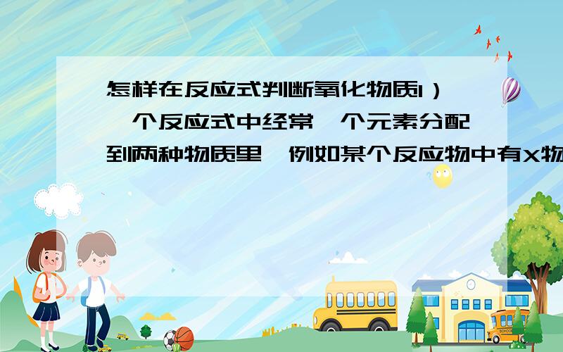 怎样在反应式判断氧化物质1）一个反应式中经常一个元素分配到两种物质里,例如某个反应物中有X物质,而生成物中都有X物质,反应物中的X跟一个生成物中的X化合价比升高了,跟另一个生成物