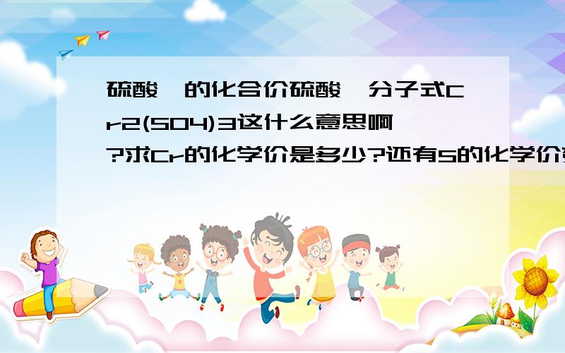 硫酸铬的化合价硫酸铬分子式Cr2(SO4)3这什么意思啊?求Cr的化学价是多少?还有S的化学价变价很多啊,遇到题的时候怎么取?还有SO这是两种元素,SO4打个括号+3什么意思?无知小猫求解