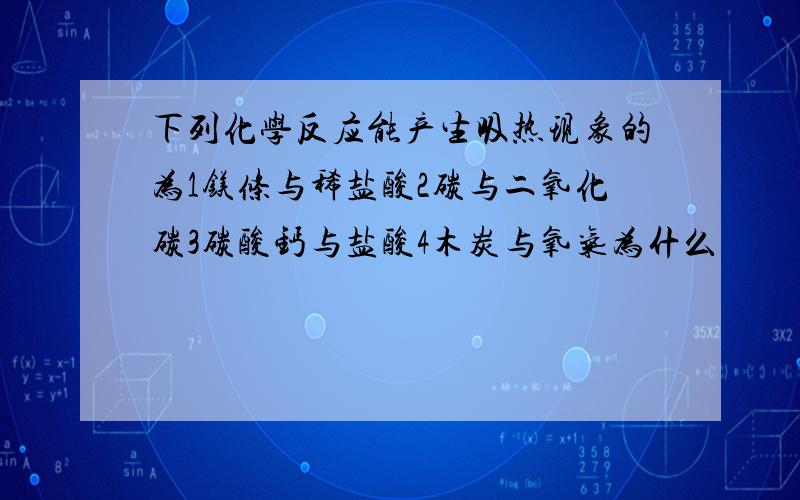 下列化学反应能产生吸热现象的为1镁条与稀盐酸2碳与二氧化碳3碳酸钙与盐酸4木炭与氧气为什么