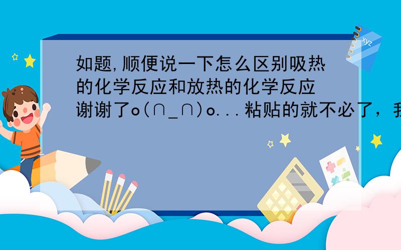 如题,顺便说一下怎么区别吸热的化学反应和放热的化学反应 谢谢了o(∩_∩)o...粘贴的就不必了，我要粘贴来的话我就不用提问了。