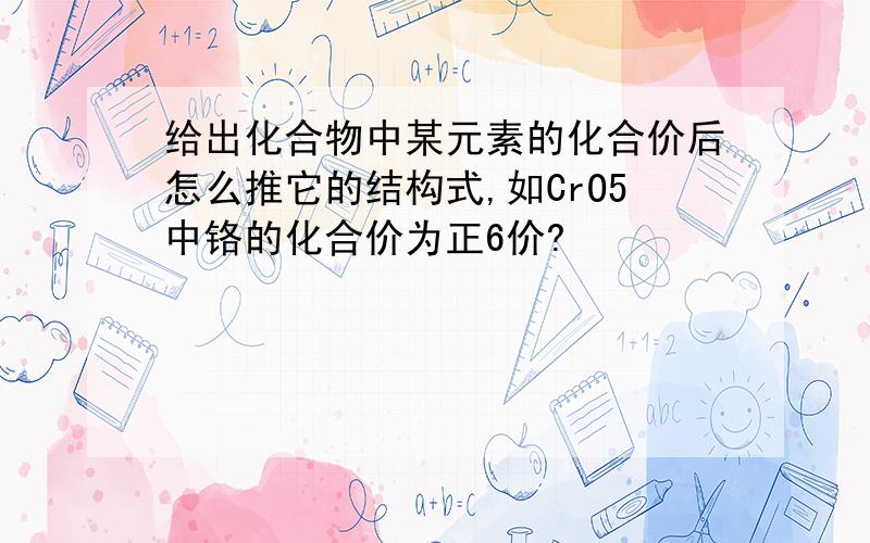 给出化合物中某元素的化合价后怎么推它的结构式,如CrO5中铬的化合价为正6价?