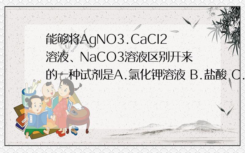 能够将AgNO3.CaCI2溶液、NaCO3溶液区别开来的一种试剂是A.氯化钾溶液 B.盐酸 C.硝酸溶液.D.硝酸钠溶液