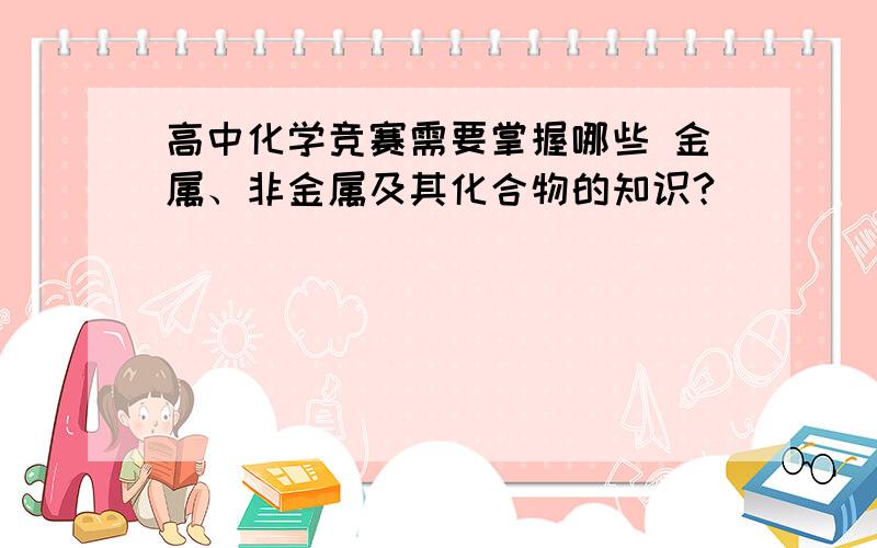 高中化学竞赛需要掌握哪些 金属、非金属及其化合物的知识?