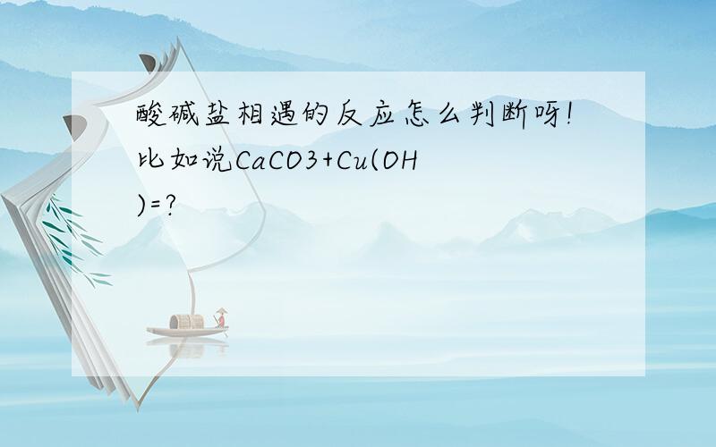 酸碱盐相遇的反应怎么判断呀!比如说CaCO3+Cu(OH)=?