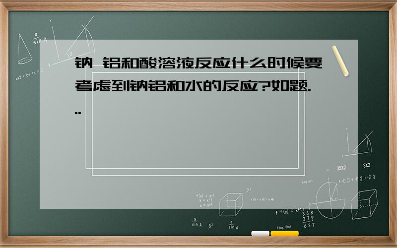 钠 铝和酸溶液反应什么时候要考虑到钠铝和水的反应?如题...