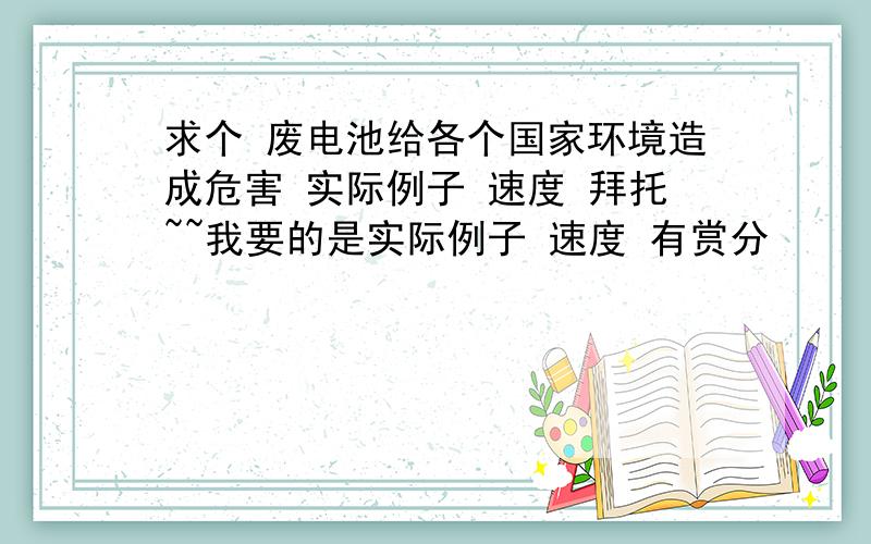 求个 废电池给各个国家环境造成危害 实际例子 速度 拜托~~我要的是实际例子 速度 有赏分