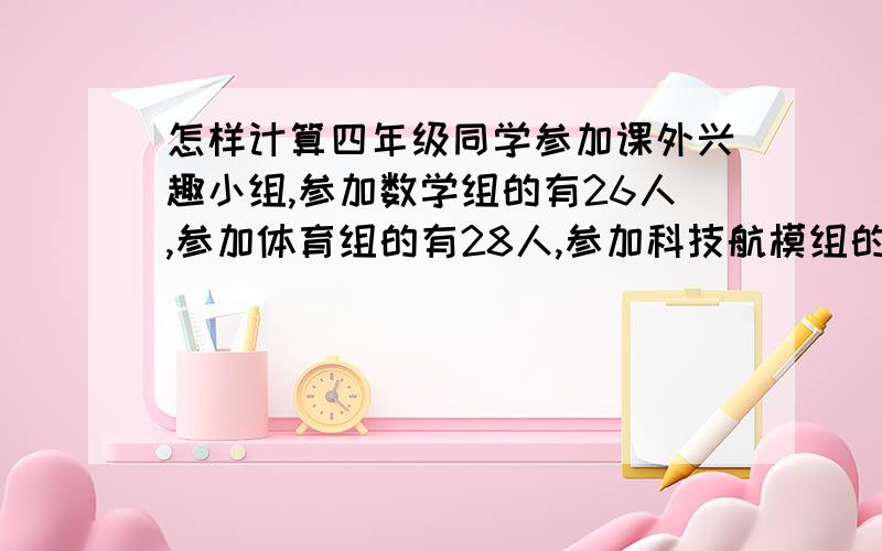 怎样计算四年级同学参加课外兴趣小组,参加数学组的有26人,参加体育组的有28人,参加科技航模组的有18人,每人最多可参加两个兴趣组,那么参加两个兴趣组的同学最多有多少个?