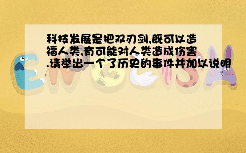 科技发展是把双刃剑,既可以造福人类,有可能对人类造成伤害.请举出一个了历史的事件并加以说明