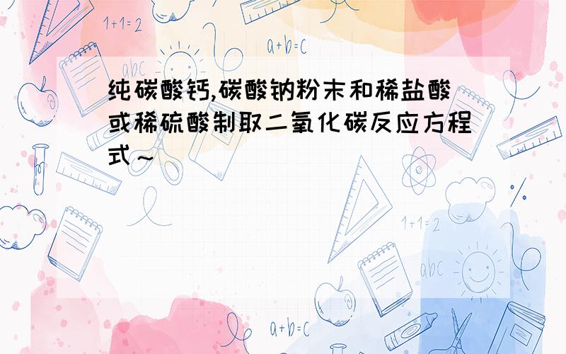 纯碳酸钙,碳酸钠粉末和稀盐酸或稀硫酸制取二氧化碳反应方程式～