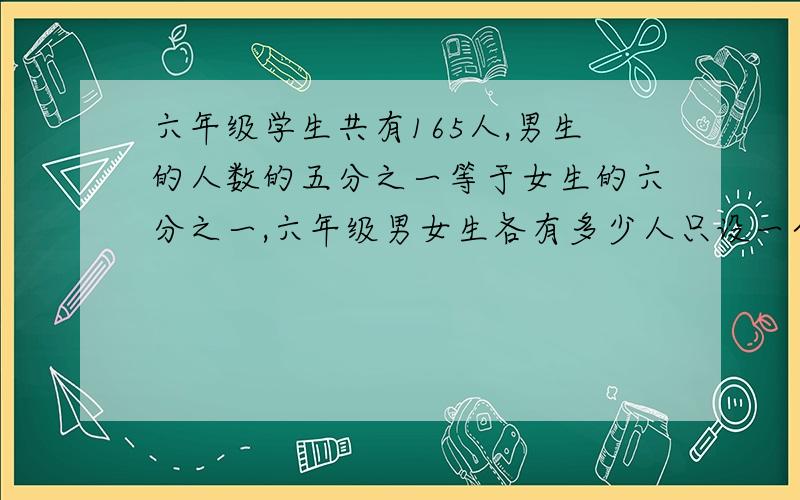 六年级学生共有165人,男生的人数的五分之一等于女生的六分之一,六年级男女生各有多少人只设一个X