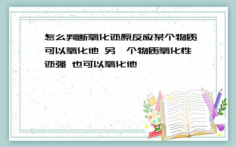 怎么判断氧化还原反应某个物质可以氧化他 另一个物质氧化性还强 也可以氧化他