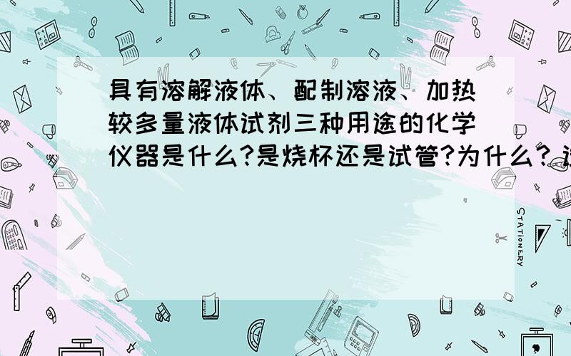 具有溶解液体、配制溶液、加热较多量液体试剂三种用途的化学仪器是什么?是烧杯还是试管?为什么？试管不行吗/?