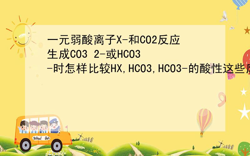 一元弱酸离子X-和CO2反应生成CO3 2-或HCO3 -时怎样比较HX,HCO3,HCO3-的酸性这些废话我也会说，说完就150分了么？