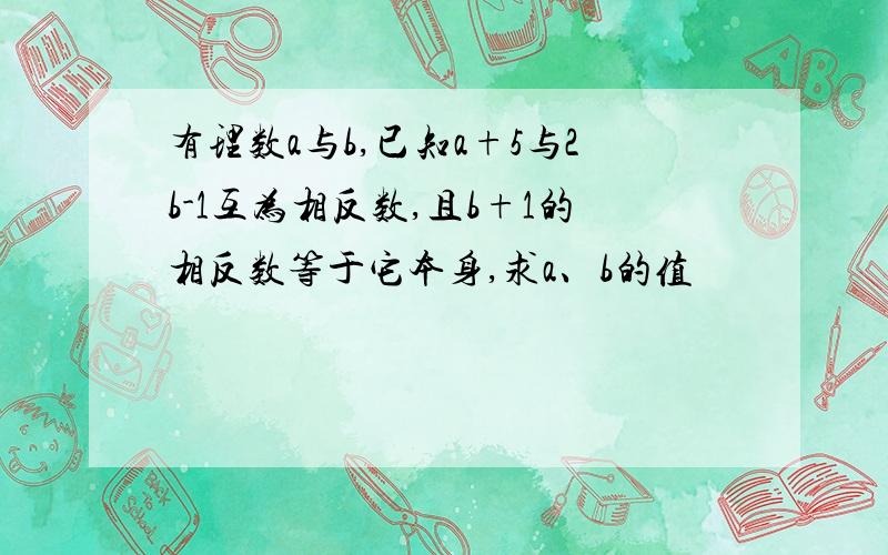 有理数a与b,已知a+5与2b-1互为相反数,且b+1的相反数等于它本身,求a、b的值