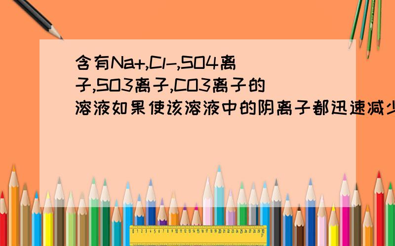 含有Na+,Cl-,SO4离子,SO3离子,CO3离子的溶液如果使该溶液中的阴离子都迅速减少,可加入的阳离子是_______.