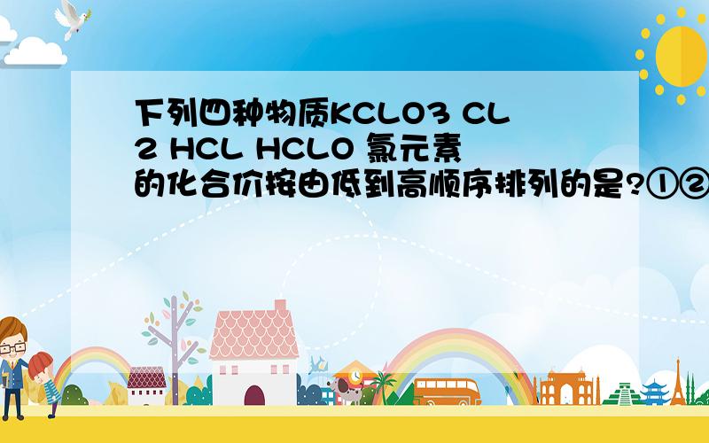 下列四种物质KCLO3 CL2 HCL HCLO 氯元素的化合价按由低到高顺序排列的是?①②④③ ②③④① ③②①④ ③②④①