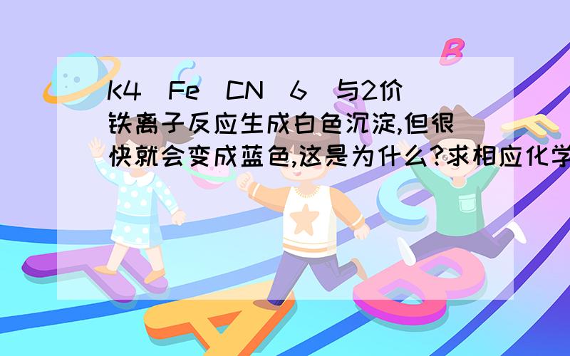 K4[Fe(CN)6]与2价铁离子反应生成白色沉淀,但很快就会变成蓝色,这是为什么?求相应化学方程式就是黄血盐与2价铁离子