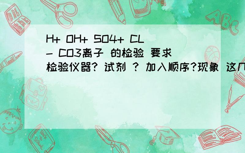 H+ OH+ SO4+ CL- CO3离子 的检验 要求检验仪器? 试剂 ? 加入顺序?现象 这几个离子全部都有写谢谢了