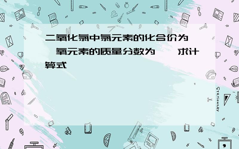 二氧化氯中氯元素的化合价为……氧元素的质量分数为……求计算式