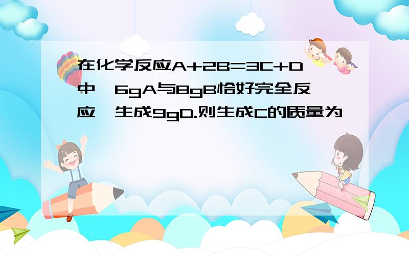 在化学反应A+2B=3C+D中,6gA与8gB恰好完全反应,生成9gD.则生成C的质量为