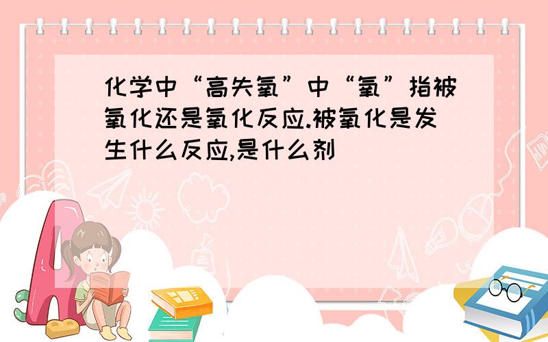 化学中“高失氧”中“氧”指被氧化还是氧化反应.被氧化是发生什么反应,是什么剂