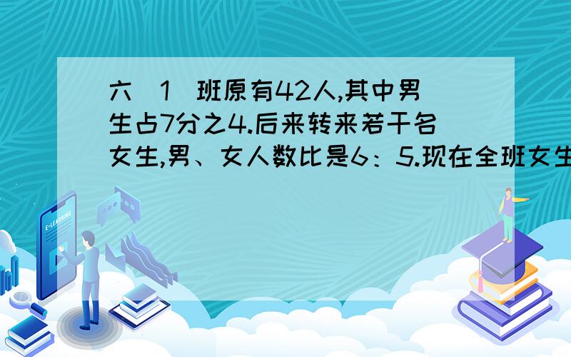 六（1）班原有42人,其中男生占7分之4.后来转来若干名女生,男、女人数比是6：5.现在全班女生有多少人?要列出算式,