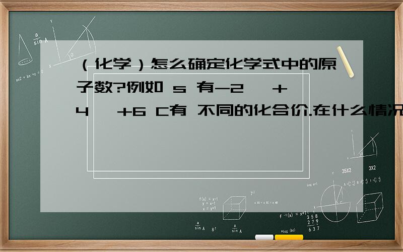 （化学）怎么确定化学式中的原子数?例如 s 有-2 ,+4 ,+6 C有 不同的化合价.在什么情况用哪个例如 s 有-2 ,+4 ,+6 C有 不同的化合价.在什么情况用哪个?还有怎样确定下标呢?so2+ kOH=K2SO3=H20 这是为